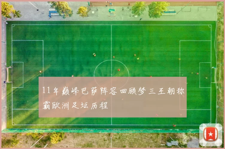 11年巅峰巴萨阵容回顾梦三王朝称霸欧洲足坛历程