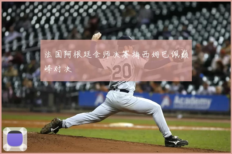 法国阿根廷会师决赛梅西姆巴佩巅峰对决