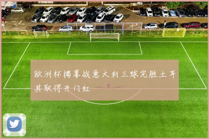欧洲杯揭幕战意大利三球完胜土耳其取得开门红