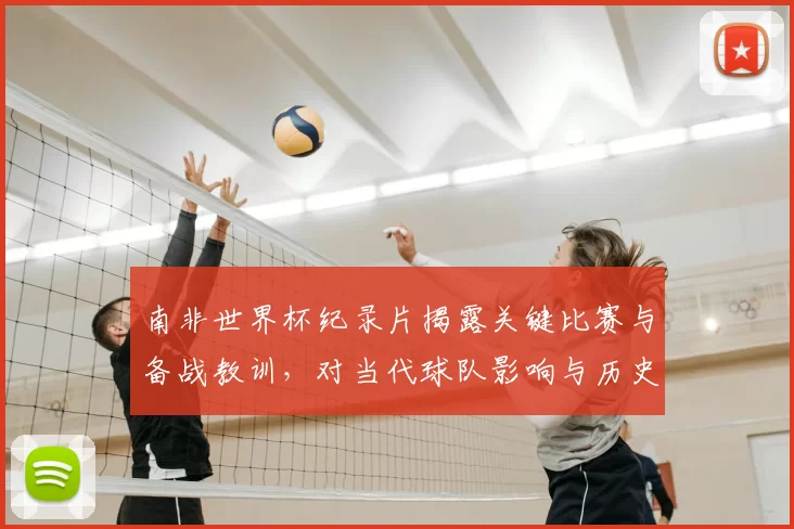 南非世界杯纪录片揭露关键比赛与备战教训，对当代球队影响与历史评价