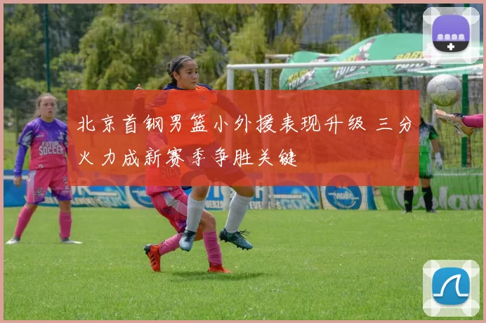 北京首钢男篮小外援表现升级 三分火力成新赛季争胜关键