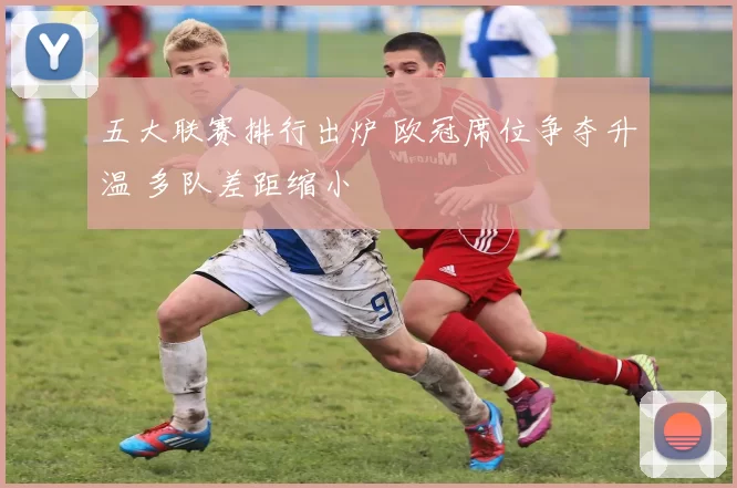 五大联赛排行出炉 欧冠席位争夺升温 多队差距缩小