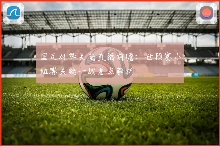 国足对阵关岛直播前瞻：世预赛小组赛关键一战看点解析