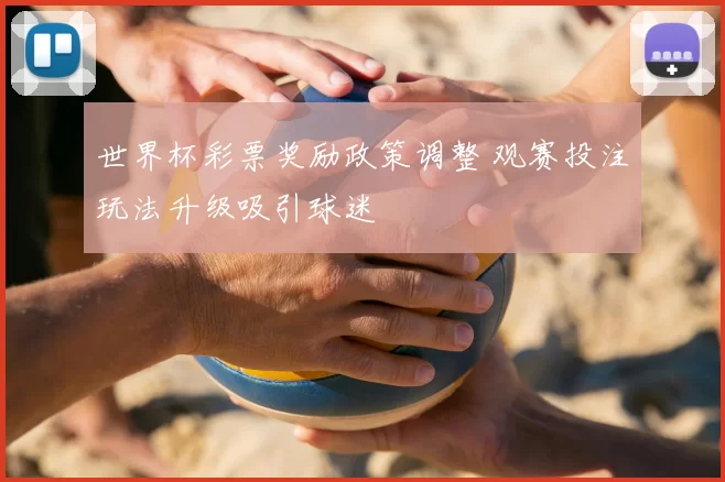 世界杯彩票奖励政策调整 观赛投注玩法升级吸引球迷