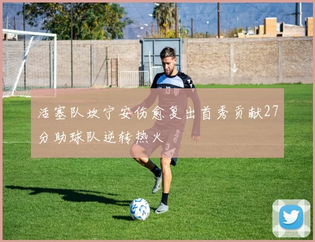 活塞队坎宁安伤愈复出首秀贡献27分助球队逆转热火