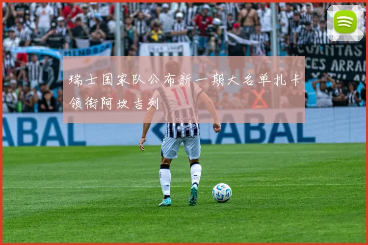 瑞士国家队公布新一期大名单扎卡领衔阿坎吉列