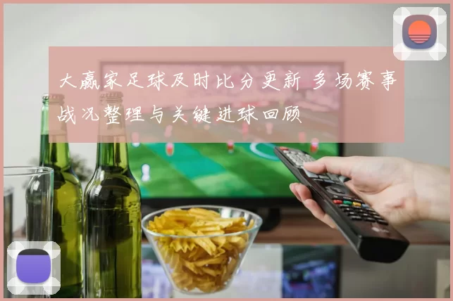 大赢家足球及时比分更新 多场赛事战况整理与关键进球回顾