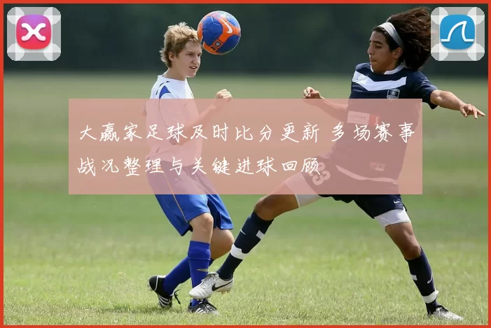 大赢家足球及时比分更新 多场赛事战况整理与关键进球回顾