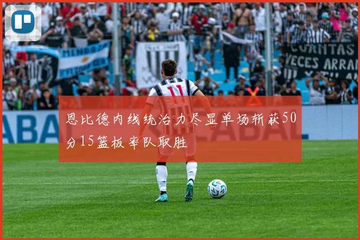 恩比德内线统治力尽显单场斩获50分15篮板率队取胜