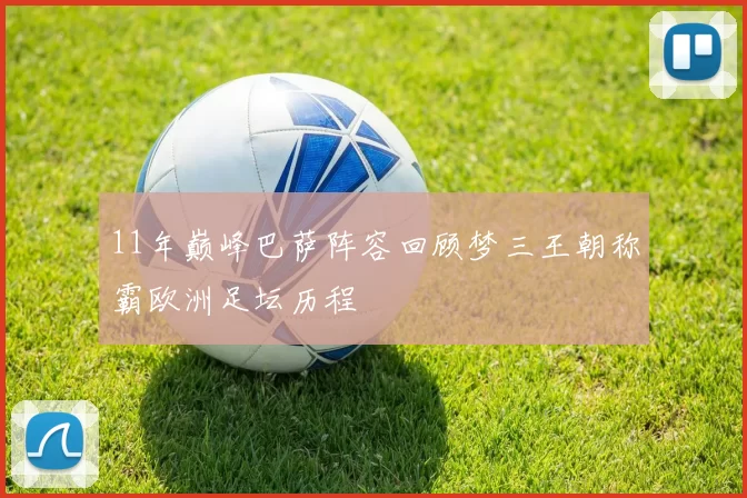 11年巅峰巴萨阵容回顾梦三王朝称霸欧洲足坛历程