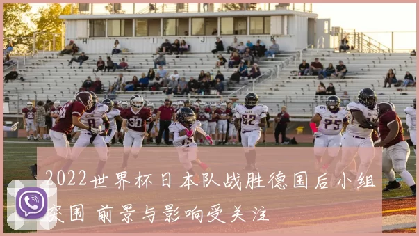 2022世界杯日本队战胜德国后小组突围 前景与影响受关注