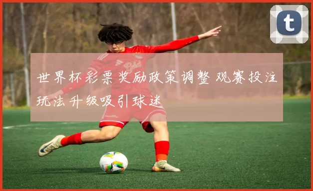 世界杯彩票奖励政策调整 观赛投注玩法升级吸引球迷