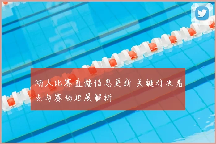 湖人比赛直播信息更新 关键对决看点与赛场进展解析