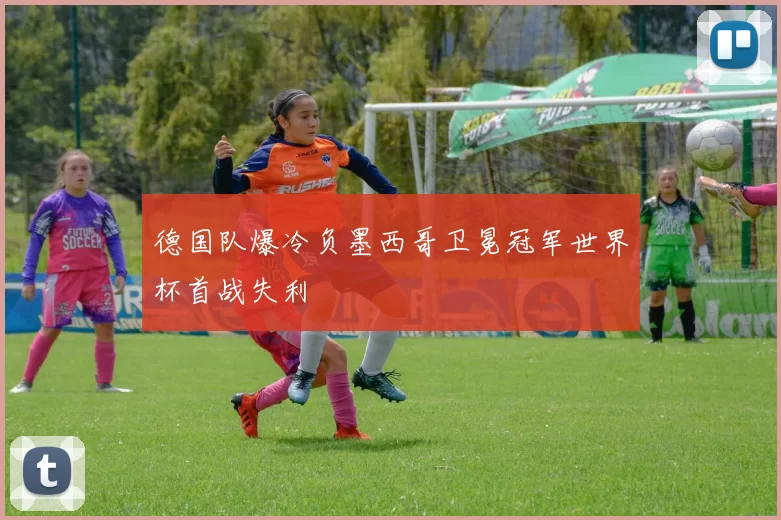 德国队爆冷负墨西哥卫冕冠军世界杯首战失利