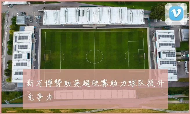 新万博赞助英超联赛助力球队提升竞争力