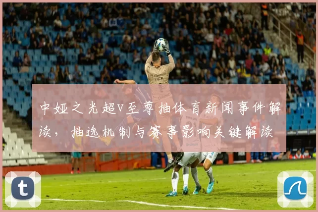 中娅之光超v至尊抽体育新闻事件解读，抽选机制与赛事影响关键解读