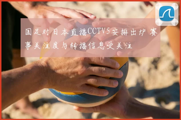 国足对日本直播CCTV5安排出炉 赛事关注度与转播信息受关注