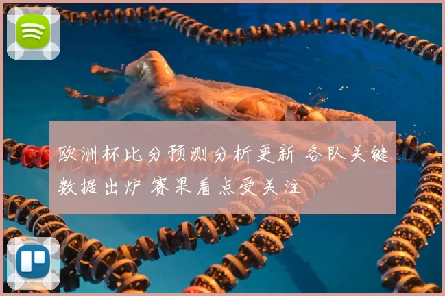 欧洲杯比分预测分析更新 各队关键数据出炉 赛果看点受关注
