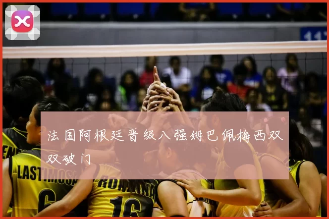 法国阿根廷晋级八强姆巴佩梅西双双破门