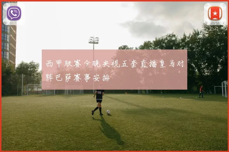 西甲联赛今晚央视五套直播皇马对阵巴萨赛事安排