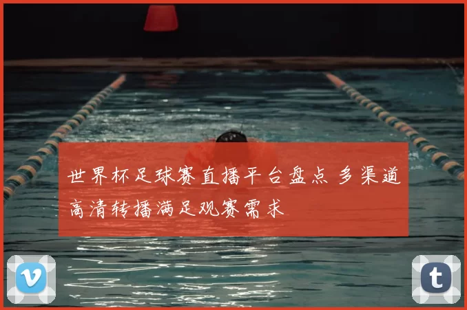 世界杯足球赛直播平台盘点 多渠道高清转播满足观赛需求