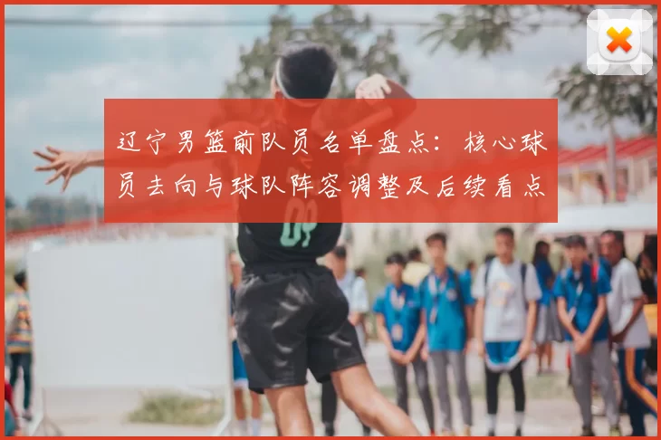 辽宁男篮前队员名单盘点：核心球员去向与球队阵容调整及后续看点