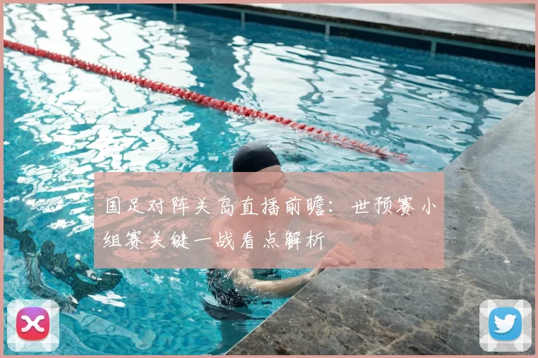 国足对阵关岛直播前瞻：世预赛小组赛关键一战看点解析