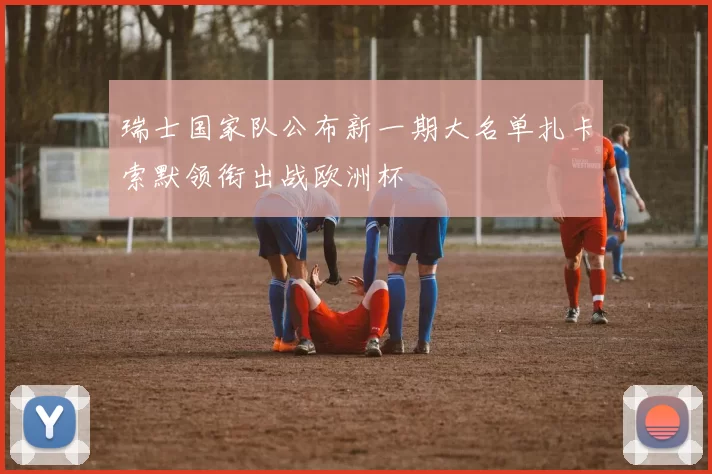 瑞士国家队公布新一期大名单扎卡索默领衔出战欧洲杯