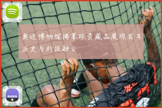 奥运博物馆揭幕珍贵藏品展现百年历史与科技融合