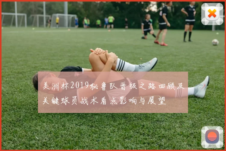 美洲杯2019秘鲁队晋级之路回顾及关键球员战术看点影响与展望