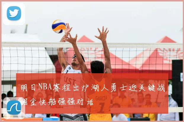 明日NBA赛程出炉湖人勇士迎关键战掘金快船强强对话