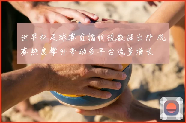 世界杯足球赛直播收视数据出炉 观赛热度攀升带动多平台流量增长