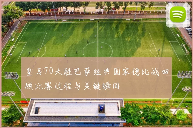 皇马70大胜巴萨经典国家德比战回顾比赛过程与关键瞬间