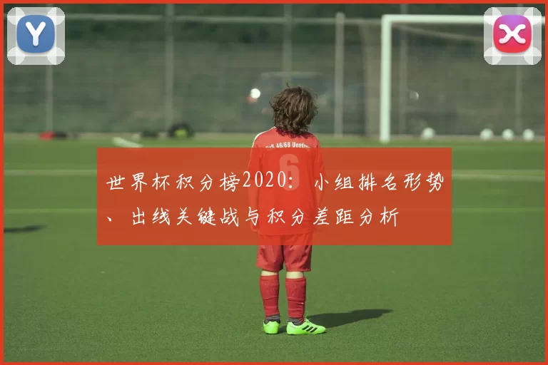 世界杯积分榜2020：小组排名形势、出线关键战与积分差距分析