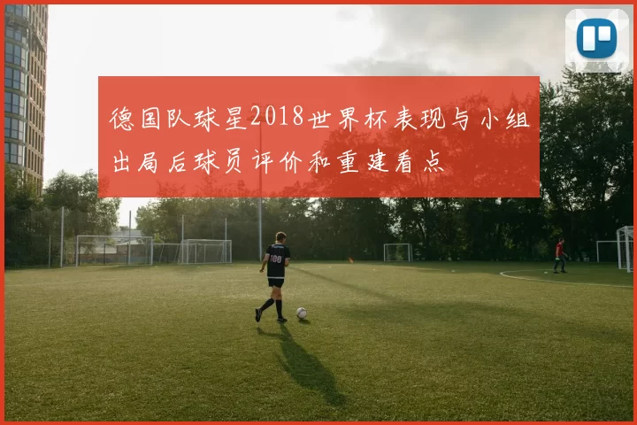 德国队球星2018世界杯表现与小组出局后球员评价和重建看点