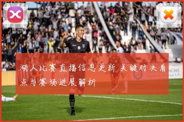 湖人比赛直播信息更新 关键对决看点与赛场进展解析
