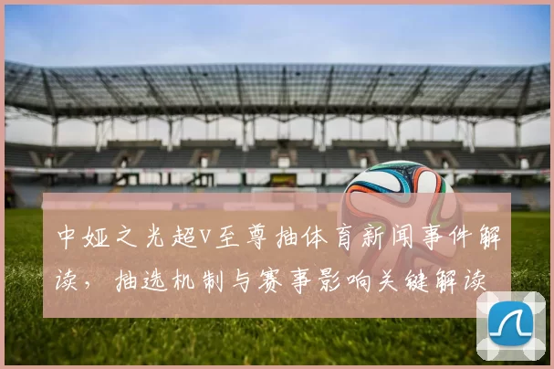 中娅之光超v至尊抽体育新闻事件解读，抽选机制与赛事影响关键解读