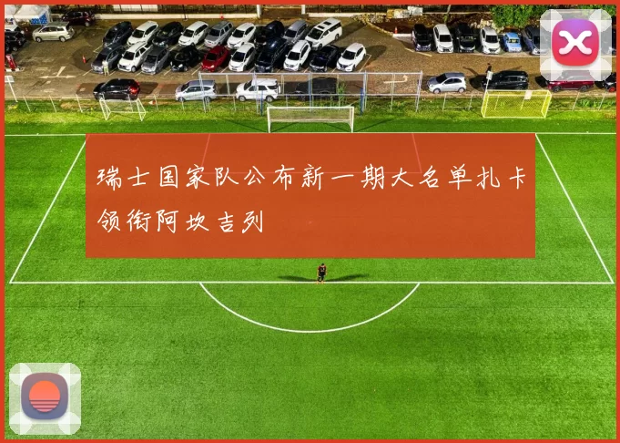 瑞士国家队公布新一期大名单扎卡领衔阿坎吉列