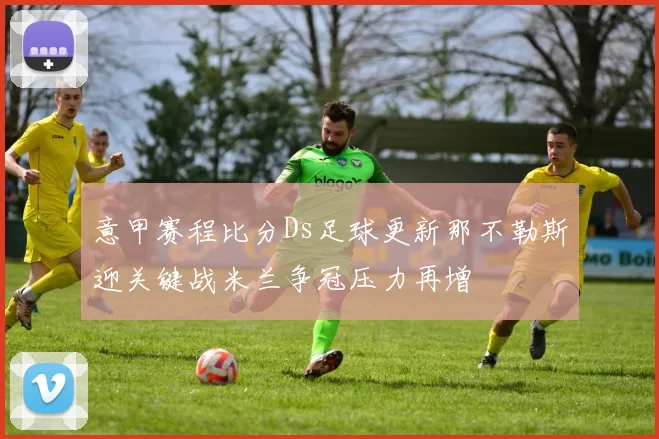 意甲赛程比分Ds足球更新那不勒斯迎关键战米兰争冠压力再增