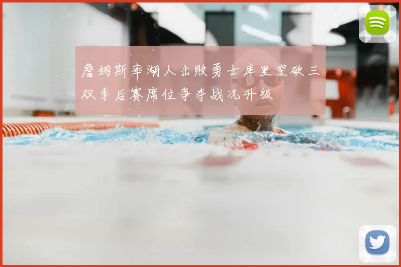 詹姆斯率湖人击败勇士库里空砍三双季后赛席位争夺战况升级