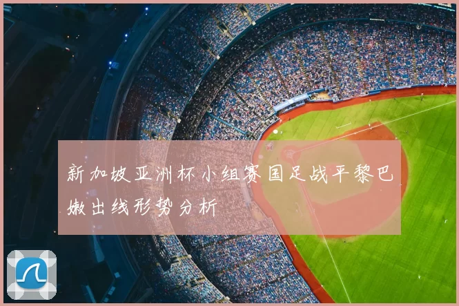 新加坡亚洲杯小组赛国足战平黎巴嫩出线形势分析