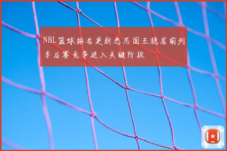 NBL篮球排名更新悉尼国王稳居前列季后赛竞争进入关键阶段