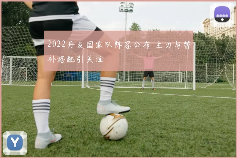 2022丹麦国家队阵容公布 主力与替补搭配引关注