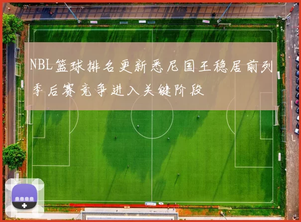 NBL篮球排名更新悉尼国王稳居前列季后赛竞争进入关键阶段