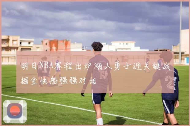 明日NBA赛程出炉湖人勇士迎关键战掘金快船强强对话
