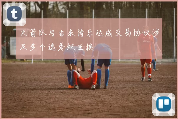 火箭队与吉米持乐达成交易协议涉及多个选秀权互换