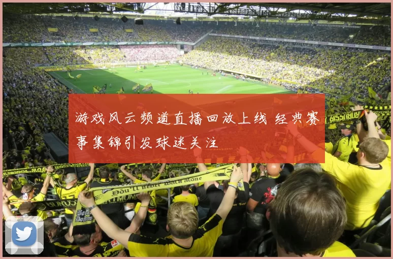游戏风云频道直播回放上线 经典赛事集锦引发球迷关注
