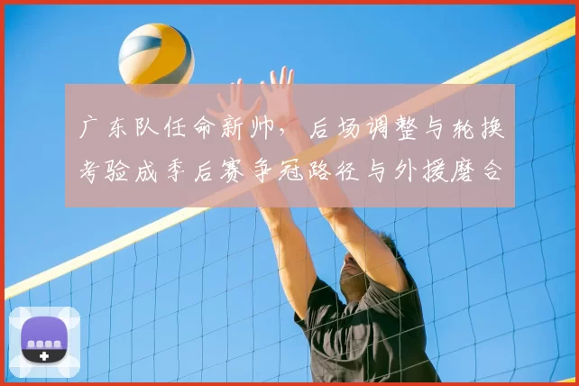 广东队任命新帅，后场调整与轮换考验成季后赛争冠路径与外援磨合关键