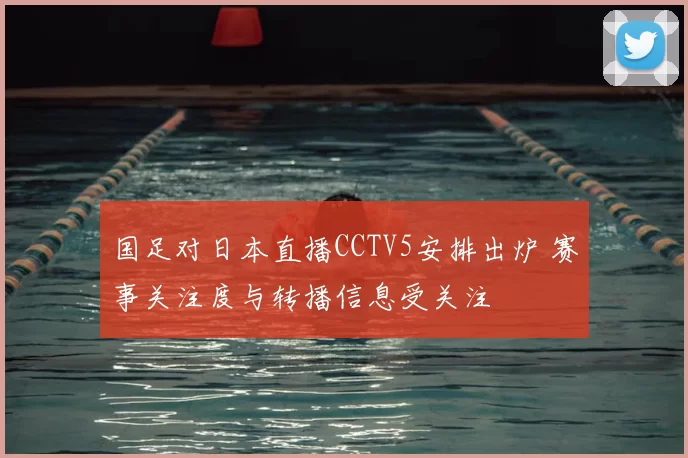 国足对日本直播CCTV5安排出炉 赛事关注度与转播信息受关注