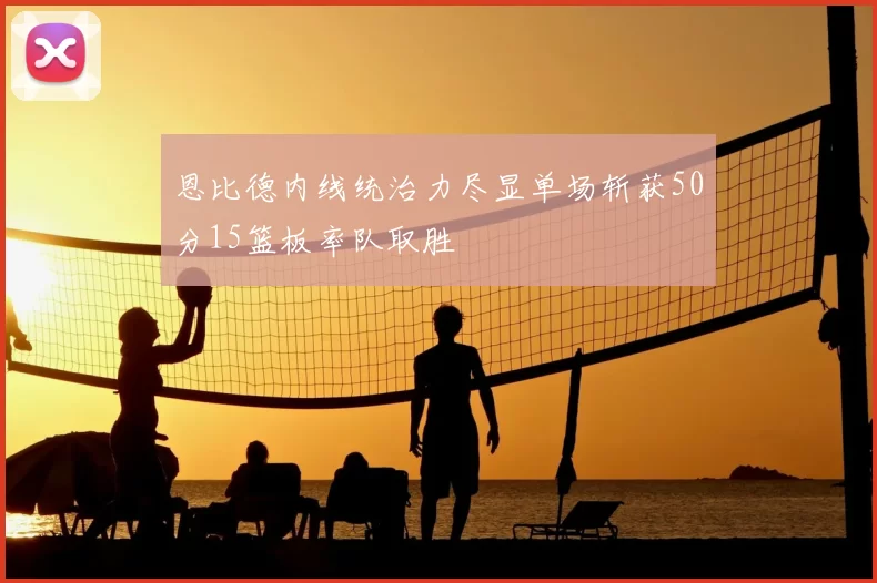 恩比德内线统治力尽显单场斩获50分15篮板率队取胜